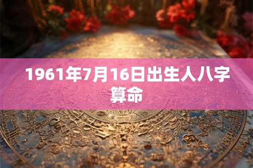 1961年7月16日出生人八字算命
