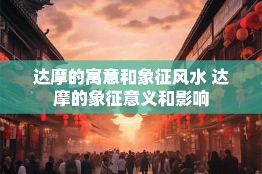 达摩的寓意和象征风水 达摩的象征意义和影响