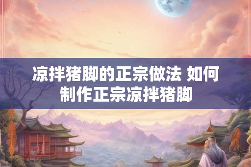 凉拌猪脚的正宗做法 如何制作正宗凉拌猪脚 凉拌猪脚的正宗做法 如何制作正宗凉拌猪脚