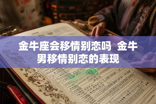 金牛座会移情别恋吗  金牛男移情别恋的表现
