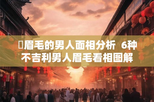 囧眉毛的男人面相分析  6种不吉利男人眉毛看相图解