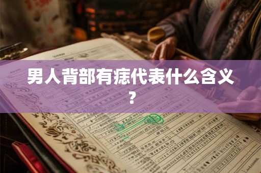 男人背部有痣代表什么含义? 男人背部有痣代表什么含义?