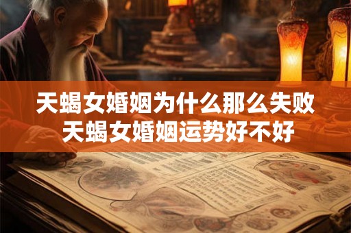 天蝎女婚姻为什么那么失败 天蝎女婚姻运势好不好