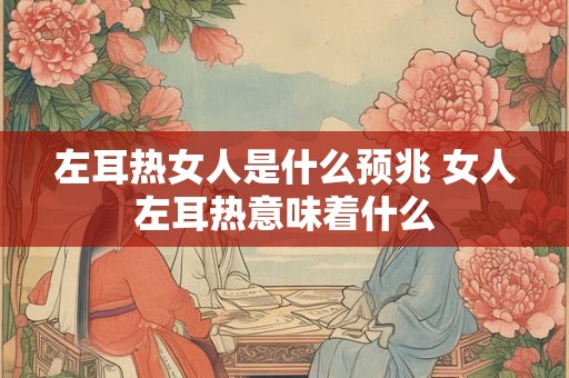 左耳热女人是什么预兆 女人左耳热意味着什么