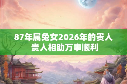 87年属兔女2026年的贵人 贵人相助万事顺利