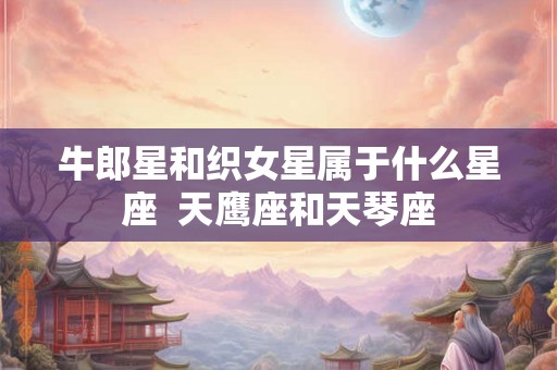 牛郎星和织女星属于什么星座  天鹰座和天琴座