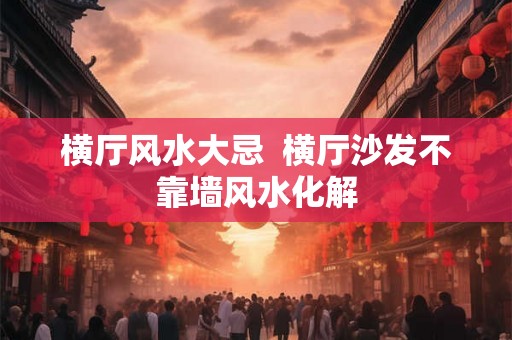横厅风水大忌  横厅沙发不靠墙风水化解