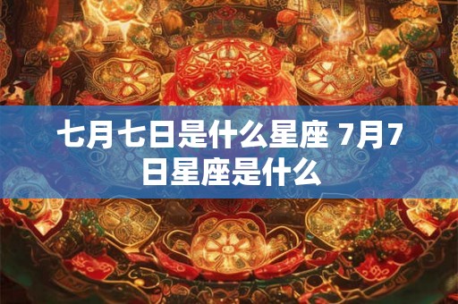 七月七日是什么星座 7月7日星座是什么