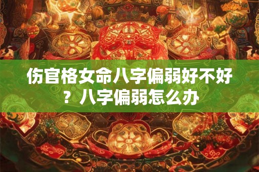 伤官格女命八字偏弱好不好?八字偏弱怎么办 伤官格女命八字偏弱好不好?八字偏弱怎么办