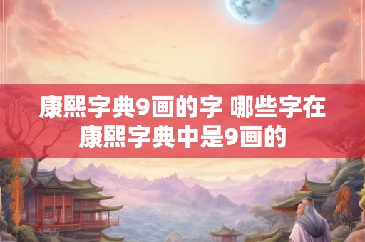 康熙字典9画的字 哪些字在康熙字典中是9画的