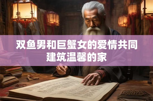 双鱼男和巨蟹女的爱情共同建筑温馨的家