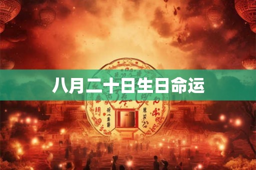 八月二十日生日命运 八月二十日生日命运