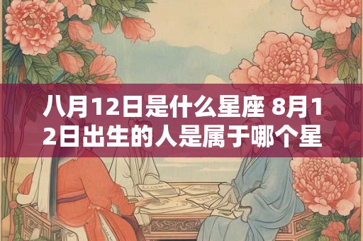 八月12日是什么星座 8月12日出生的人是属于哪个星座的