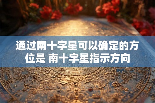 通过南十字星可以确定的方位是 南十字星指示方向 通过南十字星可以确定的方位是 南十字星指示方向