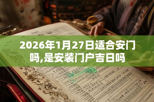 2026年1月27日适合安门吗,是安装门户吉日吗