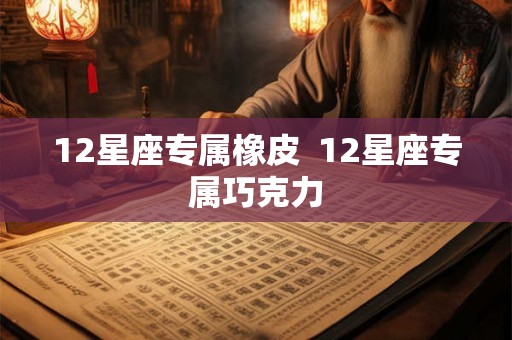 12星座专属橡皮  12星座专属巧克力