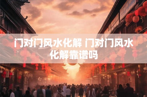 门对门风水化解 门对门风水化解靠谱吗