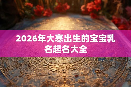2026年大寒出生的宝宝乳名起名大全 2026年大寒出生的宝宝乳名起名大全