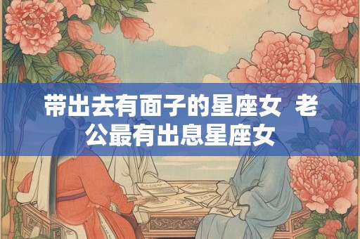 带出去有面子的星座女  老公最有出息星座女