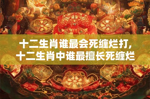 十二生肖谁最会死缠烂打,十二生肖中谁最擅长死缠烂打？