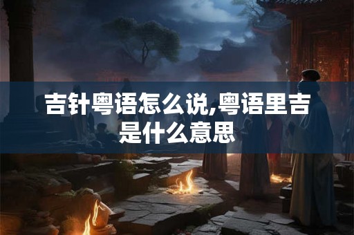吉针粤语怎么说,粤语里吉是什么意思