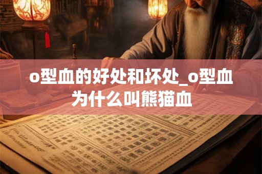 o型血的好处和坏处_o型血为什么叫熊猫血 o型血的好处和坏处_o型血为什么叫熊猫血
