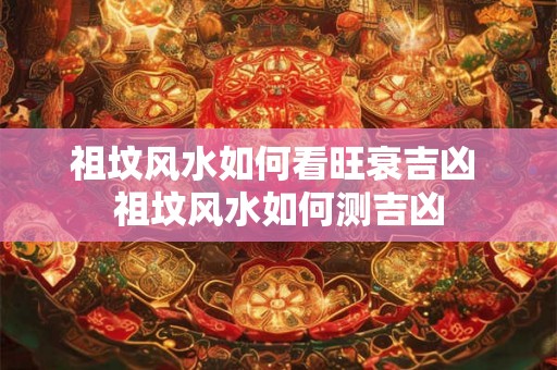 祖坟风水如何看旺衰吉凶 祖坟风水如何测吉凶