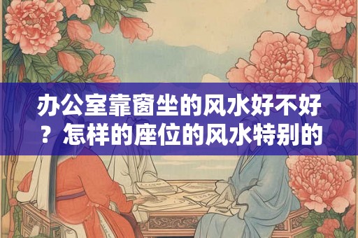 办公室靠窗坐的风水好不好？怎样的座位的风水特别的好？