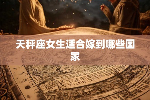 天秤座女生适合嫁到哪些国家