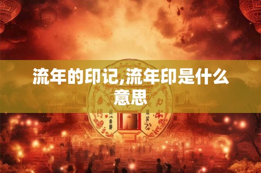 流年的印记,流年印是什么意思 流年的印记,流年印是什么意思