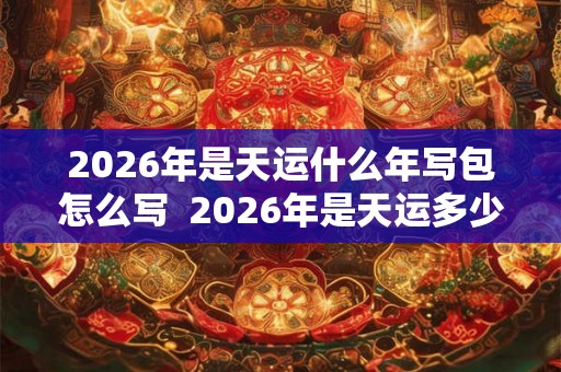 2026年是天运什么年写包怎么写  2026年是天运多少年