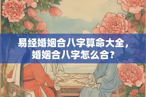 易经婚姻合八字算命大全，婚姻合八字怎么合？