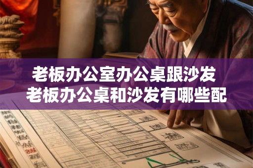老板办公室办公桌跟沙发 老板办公桌和沙发有哪些配搭