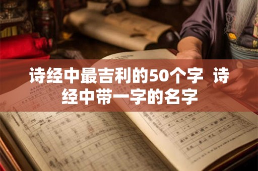 诗经中最吉利的50个字  诗经中带一字的名字