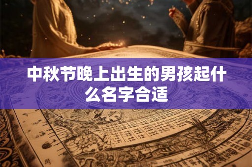 中秋节晚上出生的男孩起什么名字合适 中秋节晚上出生的男孩起什么名字合适