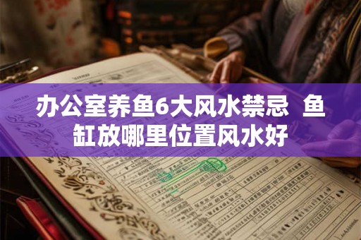 办公室养鱼6大风水禁忌  鱼缸放哪里位置风水好