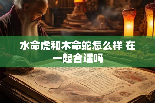 水命虎和木命蛇怎么样 在一起合适吗