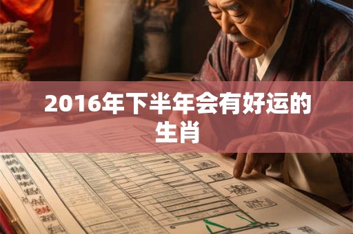 2016年下半年会有好运的生肖