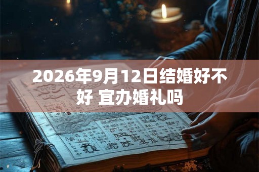 2026年9月12日结婚好不好 宜办婚礼吗