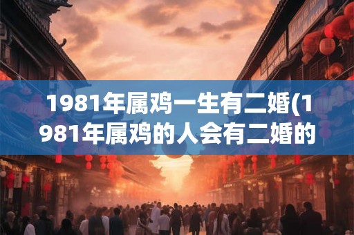 1981年属鸡一生有二婚(1981年属鸡的人会有二婚的可能吗？)