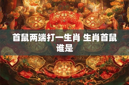首鼠两端打一生肖 生肖首鼠谁是 首鼠两端打一生肖 生肖首鼠谁是
