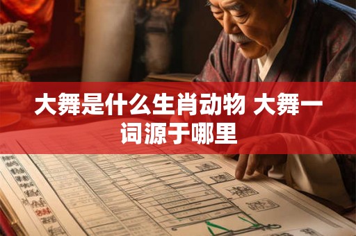 大舞是什么生肖动物 大舞一词源于哪里 大舞是什么生肖动物 大舞一词源于哪里