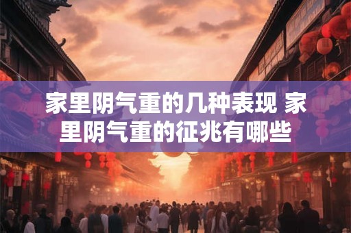 家里阴气重的几种表现 家里阴气重的征兆有哪些 家里阴气重的几种表现 家里阴气重的征兆有哪些