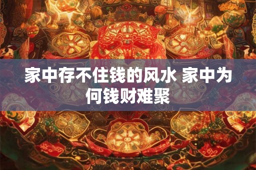 家中存不住钱的风水 家中为何钱财难聚 家中存不住钱的风水 家中为何钱财难聚