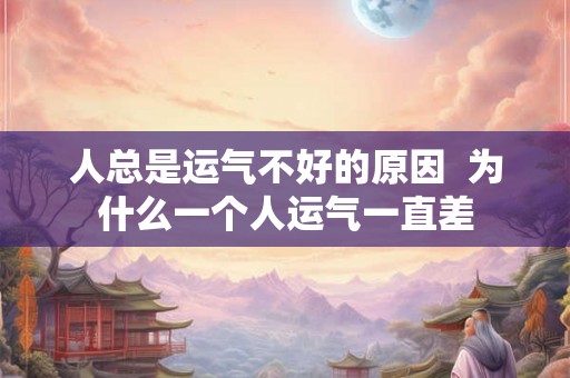 人总是运气不好的原因  为什么一个人运气一直差