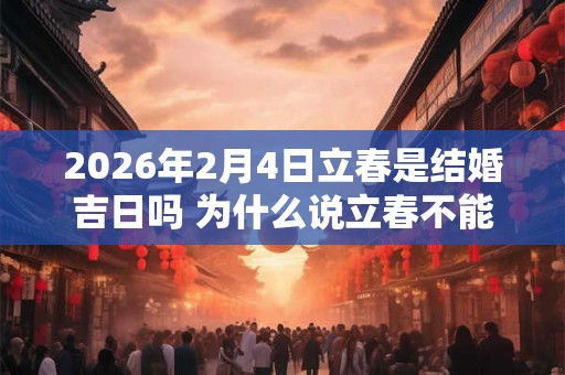 2026年2月4日立春是结婚吉日吗 为什么说立春不能结婚