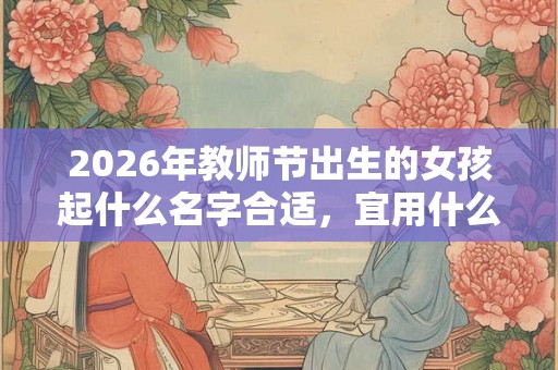 2026年教师节出生的女孩起什么名字合适，宜用什么字