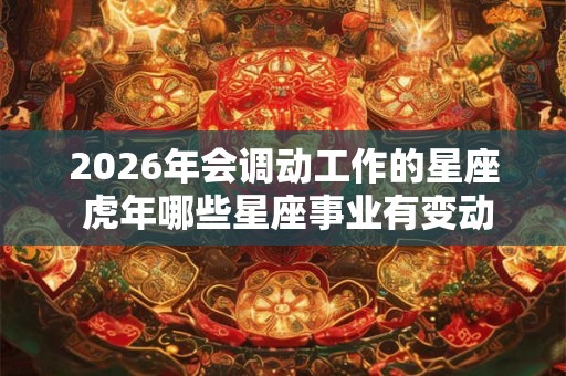 2026年会调动工作的星座 虎年哪些星座事业有变动