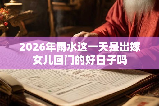 2026年雨水这一天是出嫁女儿回门的好日子吗