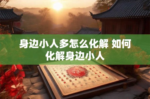 身边小人多怎么化解 如何化解身边小人